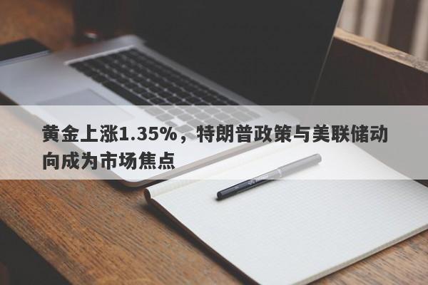 黄金上涨1.35%，特朗普政策与美联储动向成为市场焦点