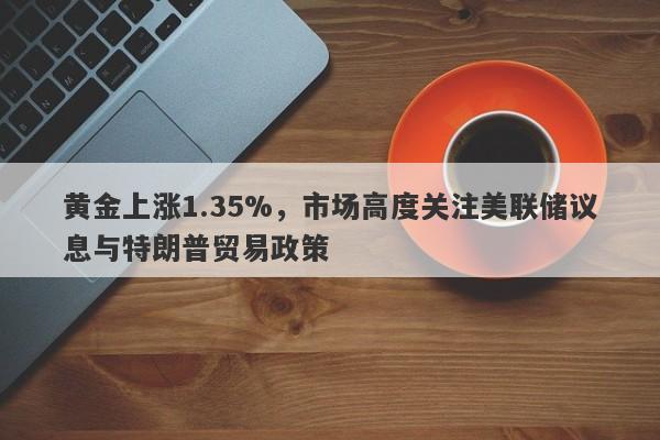 黄金上涨1.35%，市场高度关注美联储议息与特朗普贸易政策