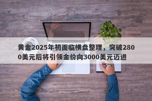 黄金2025年初面临横盘整理，突破2800美元后将引领金价向3000美元迈进