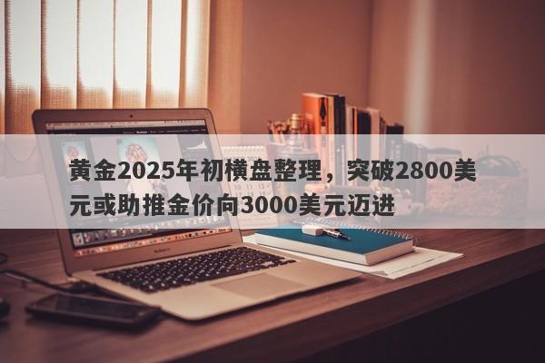 黄金2025年初横盘整理，突破2800美元或助推金价向3000美元迈进