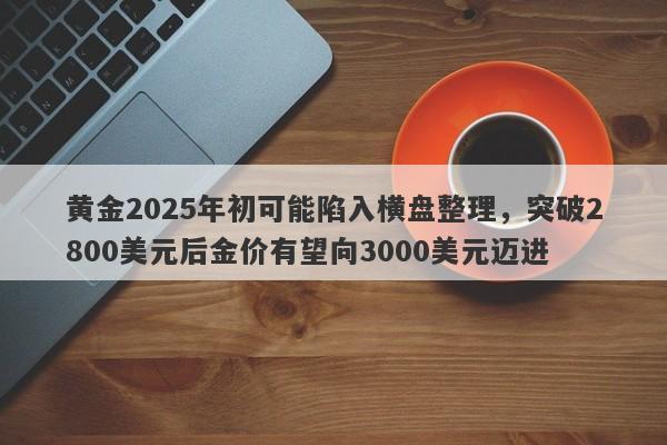 黄金2025年初可能陷入横盘整理，突破2800美元后金价有望向3000美元迈进