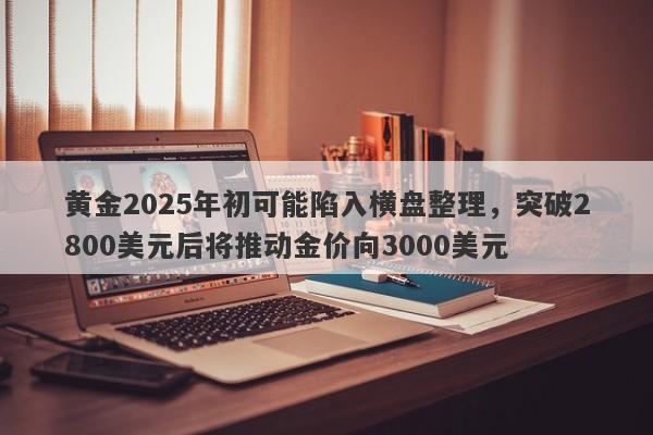 黄金2025年初可能陷入横盘整理，突破2800美元后将推动金价向3000美元