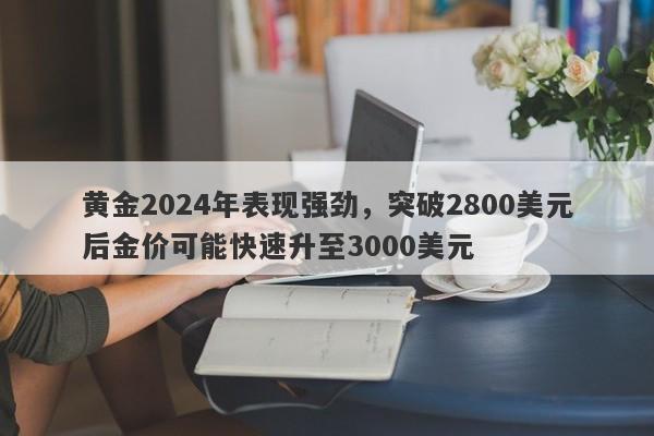 黄金2024年表现强劲，突破2800美元后金价可能快速升至3000美元