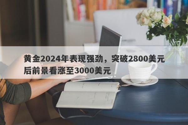 黄金2024年表现强劲，突破2800美元后前景看涨至3000美元