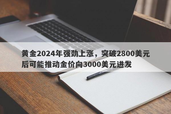 黄金2024年强劲上涨，突破2800美元后可能推动金价向3000美元进发