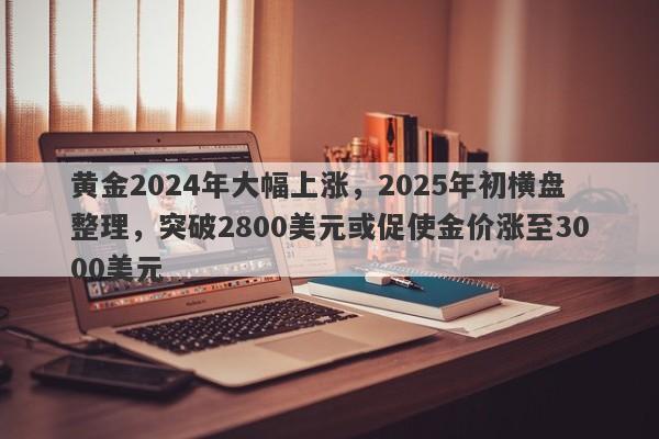 黄金2024年大幅上涨，2025年初横盘整理，突破2800美元或促使金价涨至3000美元