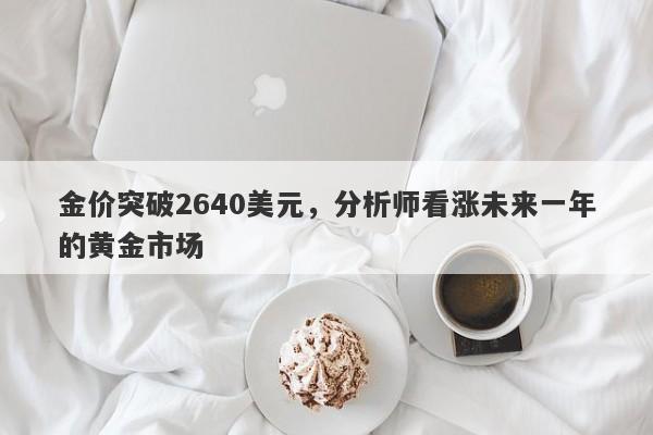 金价突破2640美元，分析师看涨未来一年的黄金市场