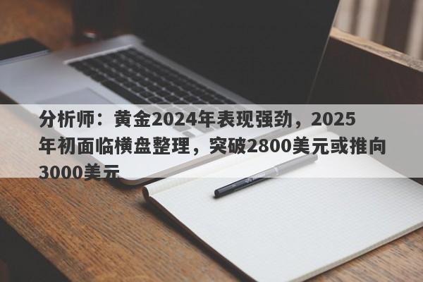 分析师：黄金2024年表现强劲，2025年初面临横盘整理，突破2800美元或推向3000美元