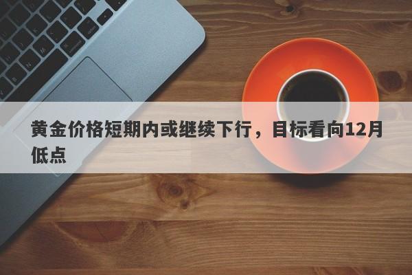 黄金价格短期内或继续下行，目标看向12月低点