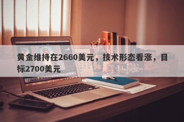 黄金维持在2660美元，技术形态看涨，目标2700美元