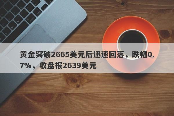 黄金突破2665美元后迅速回落，跌幅0.7%，收盘报2639美元