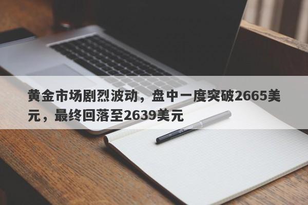 黄金市场剧烈波动，盘中一度突破2665美元，最终回落至2639美元