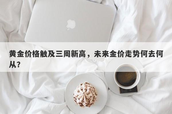 黄金价格触及三周新高，未来金价走势何去何从？