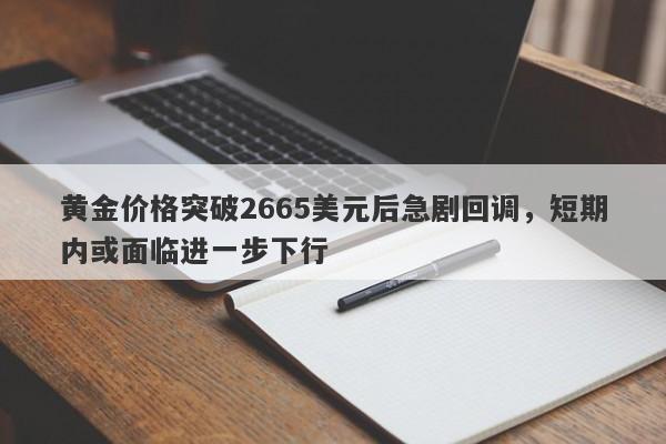 黄金价格突破2665美元后急剧回调，短期内或面临进一步下行