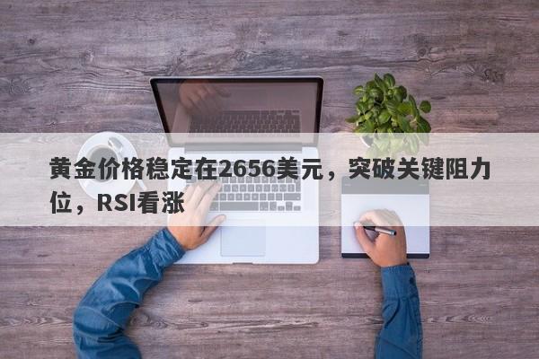 黄金价格稳定在2656美元，突破关键阻力位，RSI看涨