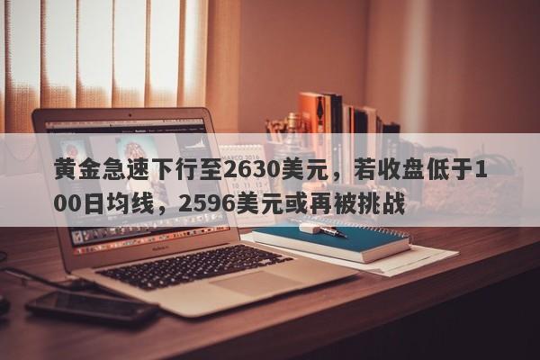 黄金急速下行至2630美元，若收盘低于100日均线，2596美元或再被挑战