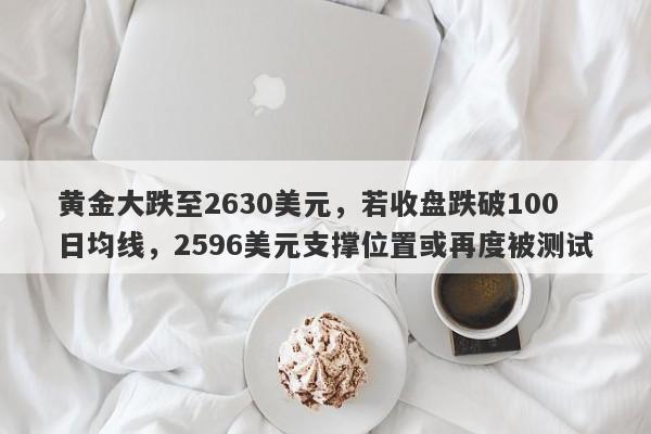 黄金大跌至2630美元，若收盘跌破100日均线，2596美元支撑位置或再度被测试