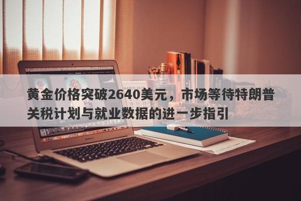 黄金价格突破2640美元，市场等待特朗普关税计划与就业数据的进一步指引