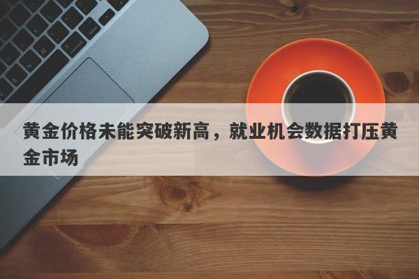 黄金价格未能突破新高，就业机会数据打压黄金市场