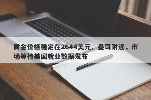 黄金价格稳定在2644美元、盎司附近，市场等待美国就业数据发布