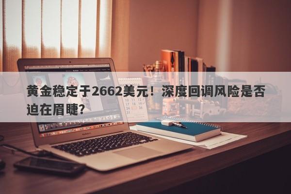 黄金稳定于2662美元！深度回调风险是否迫在眉睫？