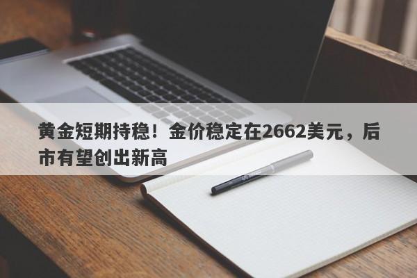 黄金短期持稳！金价稳定在2662美元，后市有望创出新高