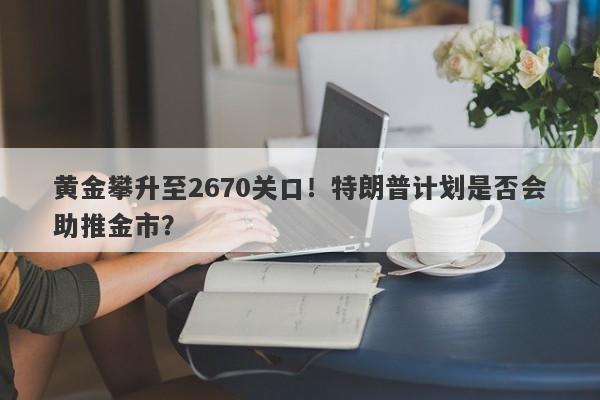 黄金攀升至2670关口！特朗普计划是否会助推金市？