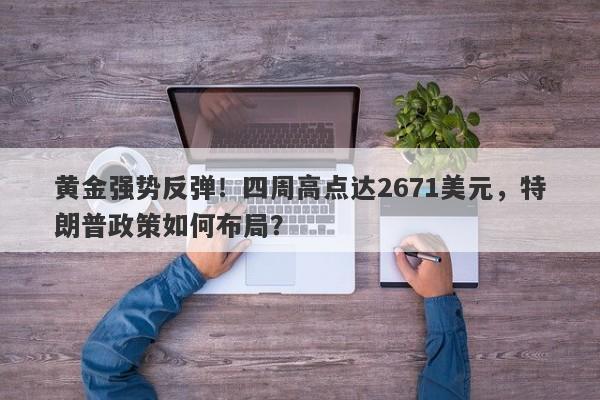 黄金强势反弹！四周高点达2671美元，特朗普政策如何布局？