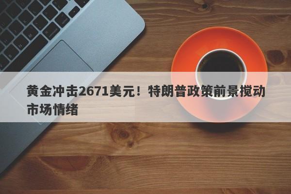 黄金冲击2671美元！特朗普政策前景搅动市场情绪