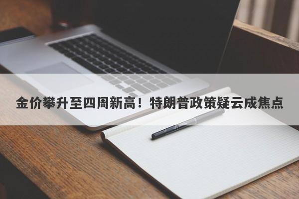 金价攀升至四周新高！特朗普政策疑云成焦点