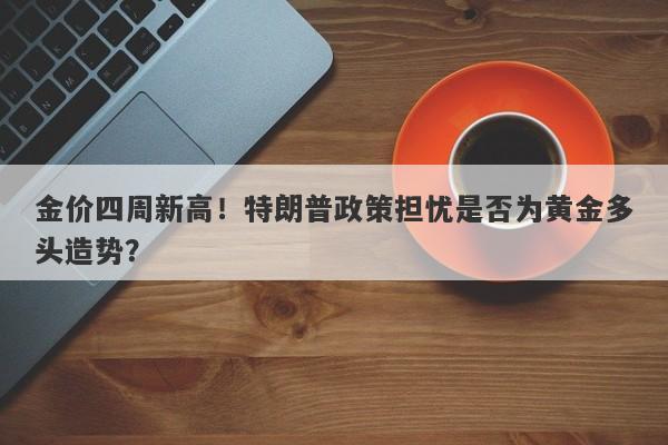 金价四周新高！特朗普政策担忧是否为黄金多头造势？