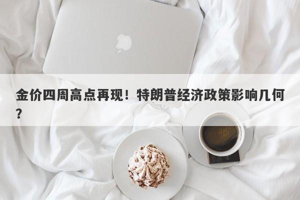 金价四周高点再现！特朗普经济政策影响几何？