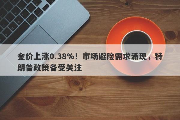 金价上涨0.38%！市场避险需求涌现，特朗普政策备受关注