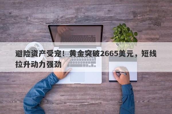 避险资产受宠！黄金突破2665美元，短线拉升动力强劲