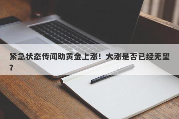 紧急状态传闻助黄金上涨！大涨是否已经无望？