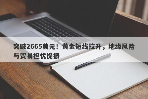 突破2665美元！黄金短线拉升，地缘风险与贸易担忧提振