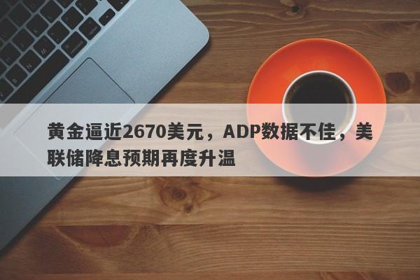 黄金逼近2670美元，ADP数据不佳，美联储降息预期再度升温