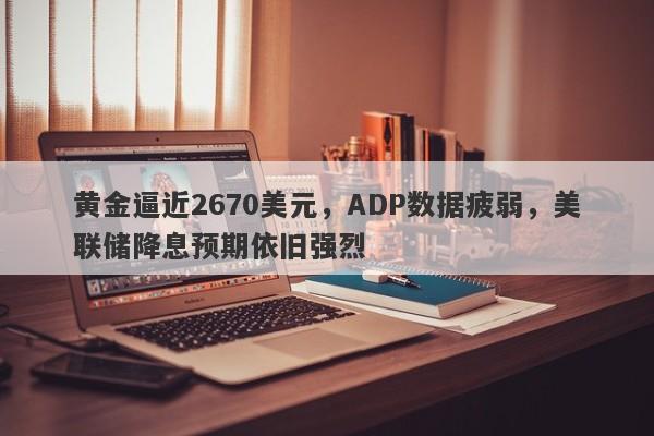 黄金逼近2670美元，ADP数据疲弱，美联储降息预期依旧强烈