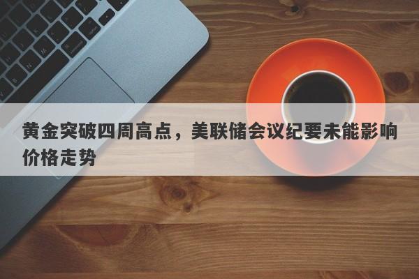 黄金突破四周高点，美联储会议纪要未能影响价格走势