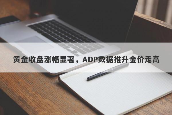 黄金收盘涨幅显著，ADP数据推升金价走高