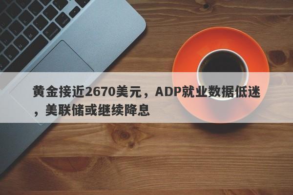 黄金接近2670美元，ADP就业数据低迷，美联储或继续降息