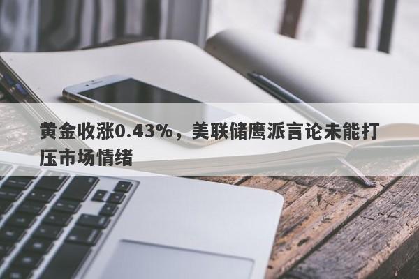 黄金收涨0.43%，美联储鹰派言论未能打压市场情绪