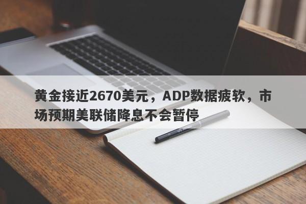 黄金接近2670美元，ADP数据疲软，市场预期美联储降息不会暂停