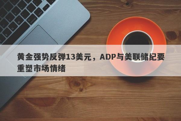 黄金强势反弹13美元，ADP与美联储纪要重塑市场情绪