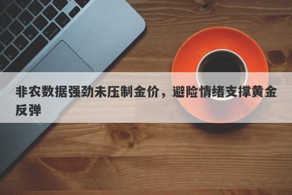 非农数据强劲未压制金价，避险情绪支撑黄金反弹