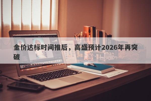 金价达标时间推后，高盛预计2026年再突破