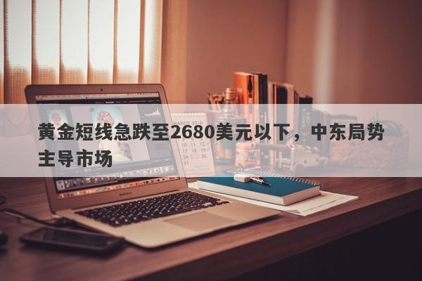 黄金短线急跌至2680美元以下，中东局势主导市场