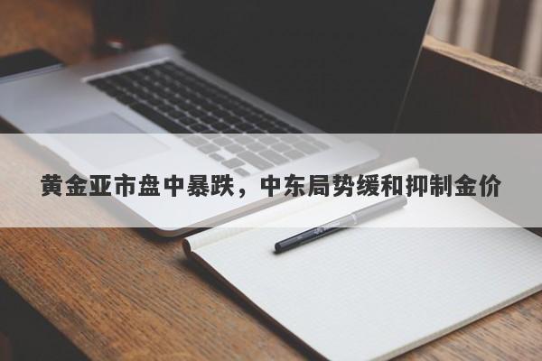 黄金亚市盘中暴跌，中东局势缓和抑制金价