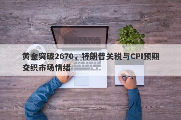 黄金突破2670，特朗普关税与CPI预期交织市场情绪