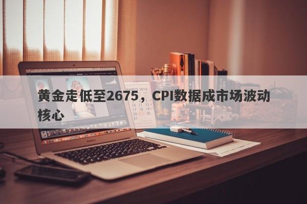 黄金走低至2675，CPI数据成市场波动核心